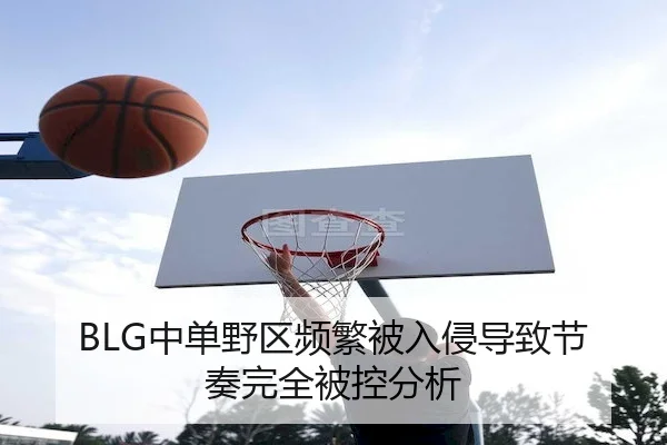 BLG中单野区频繁被入侵导致节奏完全被控分析